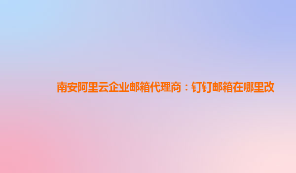 南安阿里云企業(yè)郵箱代理商：釘釘郵箱在哪里改