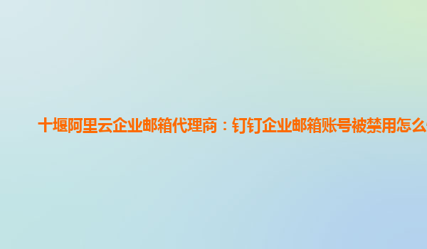 十堰阿里云企業郵箱代理商：釘釘企業郵箱賬號被禁用怎么恢復