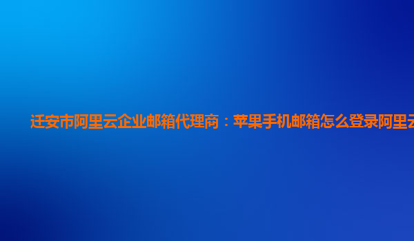 遷安市阿里云企業(yè)郵箱代理商：蘋果手機郵箱怎么登錄阿里云郵箱