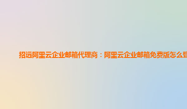 招遠(yuǎn)阿里云企業(yè)郵箱代理商:阿里云企業(yè)郵箱免費(fèi)版怎么登錄