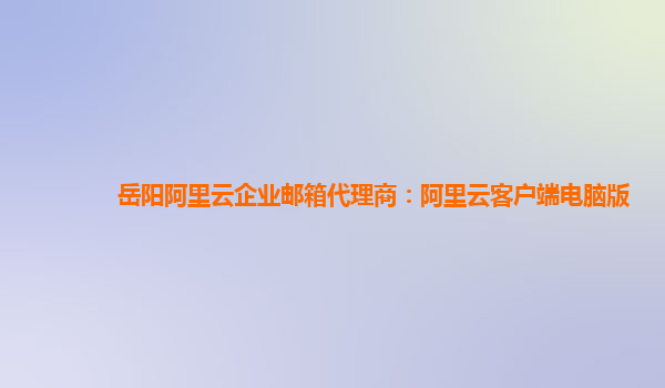 岳陽阿里云企業郵箱代理商:阿里云客戶端電腦版