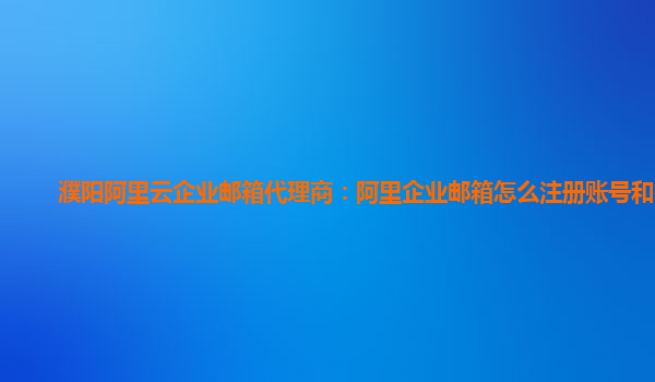 濮陽阿里云企業郵箱代理商：阿里企業郵箱怎么注冊賬號和密碼