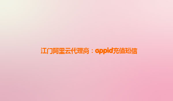 江門阿里云代理商：appid充值短信