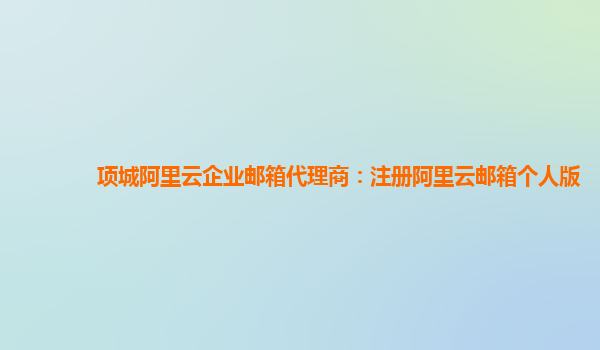 項(xiàng)城阿里云企業(yè)郵箱代理商：注冊阿里云郵箱個人版