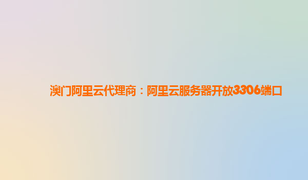 澳門阿里云代理商：阿里云服務器開放3306端口
