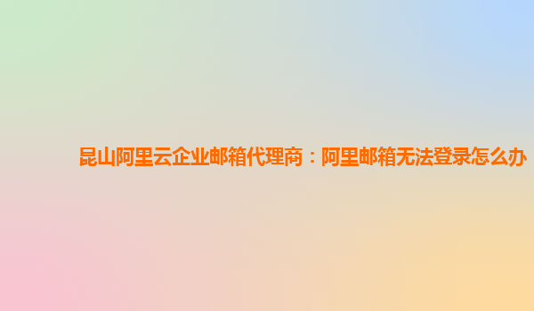 昆山阿里云企業郵箱代理商：阿里郵箱無法登錄怎么辦