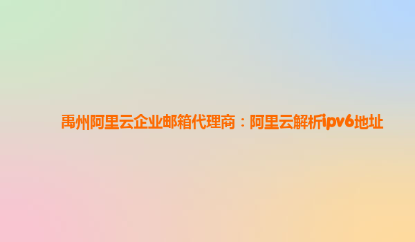 禹州阿里云企業郵箱代理商：阿里云解析ipv6地址