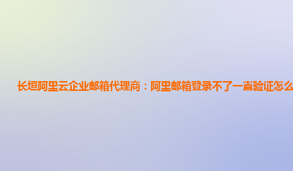 長垣阿里云企業郵箱代理商：阿里郵箱登錄不了一直驗證怎么回事兒