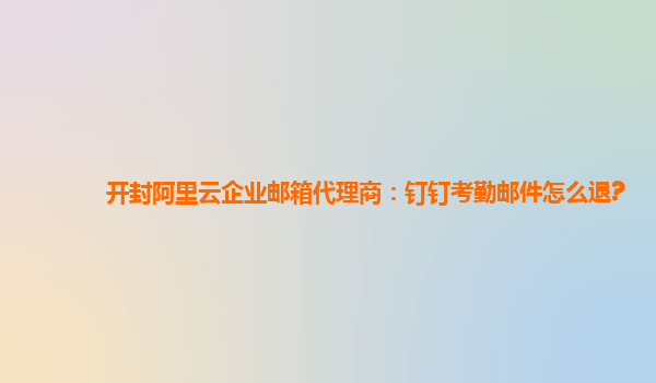 開封阿里云企業郵箱代理商：釘釘考勤郵件怎么退?