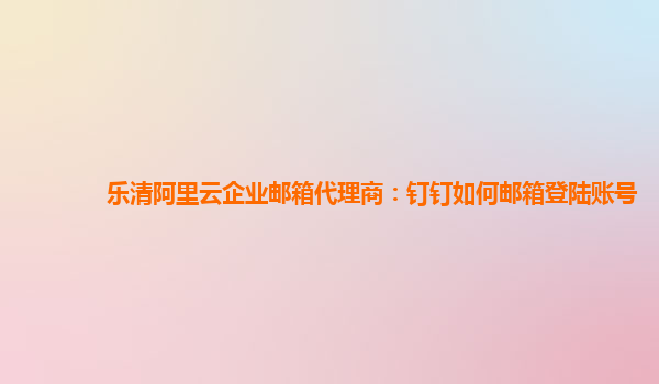 樂(lè)清阿里云企業(yè)郵箱代理商：釘釘如何郵箱登陸賬號(hào)