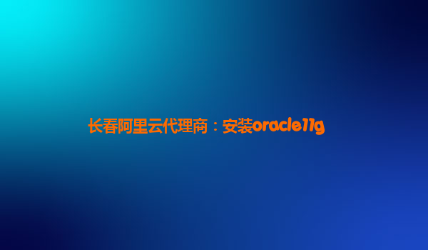 長春阿里云代理商：安裝oracle11g