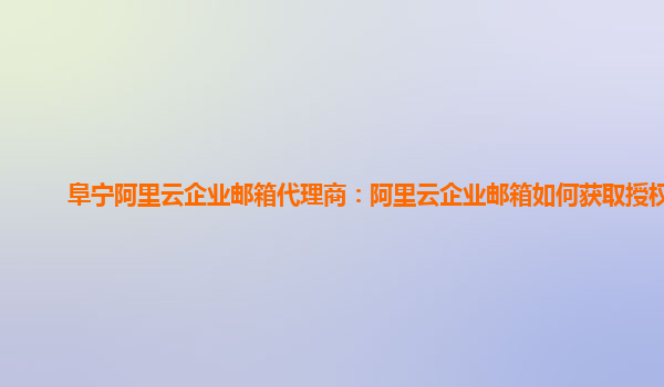 阜寧阿里云企業郵箱代理商：阿里云企業郵箱如何獲取授權碼