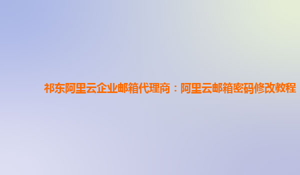 祁東阿里云企業郵箱代理商：阿里云郵箱密碼修改教程