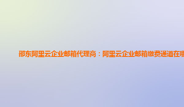 邵東阿里云企業郵箱代理商:阿里云企業郵箱繳費通道在哪里