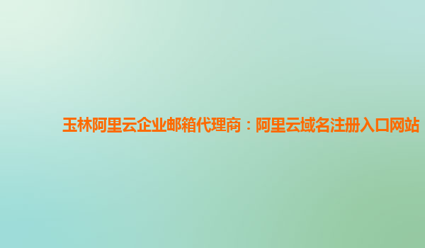 玉林阿里云企業郵箱代理商:阿里云域名注冊入口網站