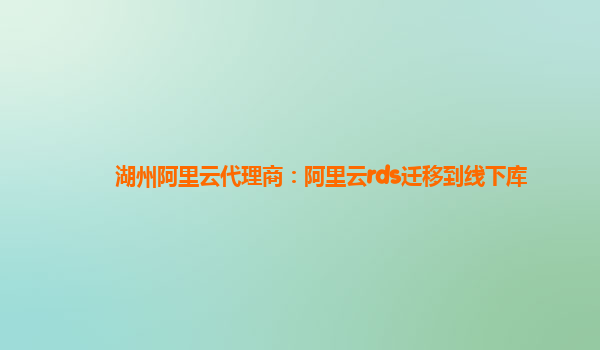 湖州阿里云代理商：阿里云rds遷移到線下庫