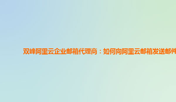 雙峰阿里云企業郵箱代理商：如何向阿里云郵箱發送郵件