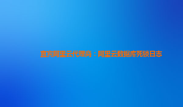 宜賓阿里云代理商：阿里云數(shù)據(jù)庫(kù)死鎖日志
