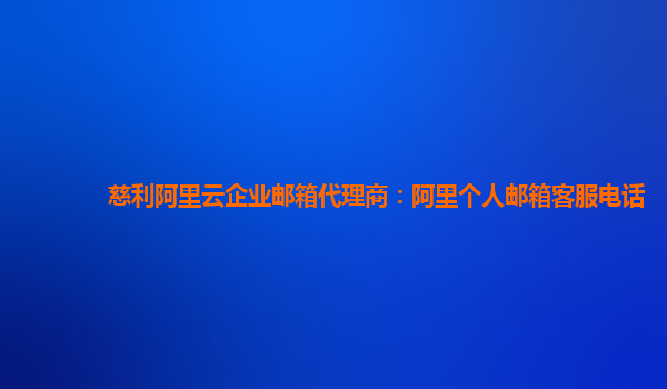 慈利阿里云企業郵箱代理商：阿里個人郵箱客服電話