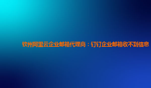 欽州阿里云企業郵箱代理商：釘釘企業郵箱收不到信息