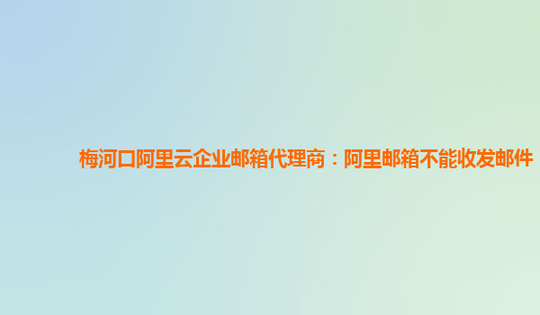 梅河口阿里云企業郵箱代理商：阿里郵箱不能收發郵件