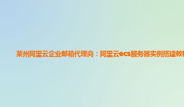 萊州阿里云企業郵箱代理商：阿里云ecs服務器實例搭建教程