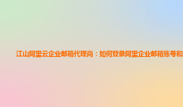 江山阿里云企業郵箱代理商:如何登錄阿里企業郵箱賬號和密碼