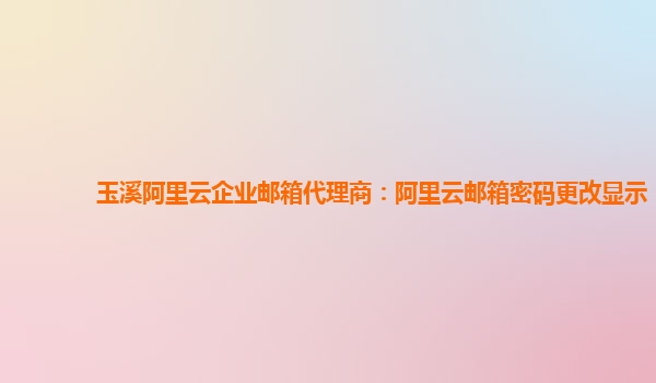 玉溪阿里云企業郵箱代理商：阿里云郵箱密碼更改顯示