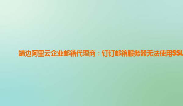 靖邊阿里云企業郵箱代理商：釘釘郵箱服務器無法使用SSL