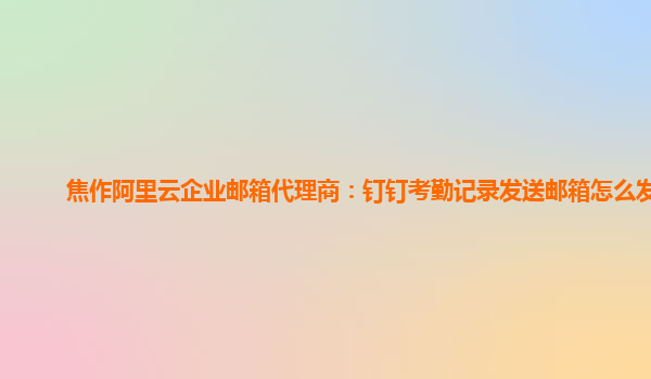 焦作阿里云企業郵箱代理商：釘釘考勤記錄發送郵箱怎么發送