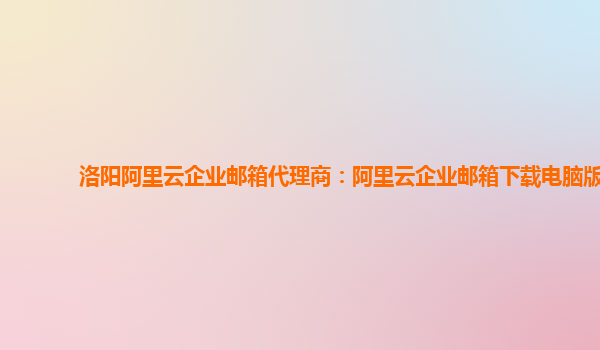 洛陽阿里云企業郵箱代理商:阿里云企業郵箱下載電腦版