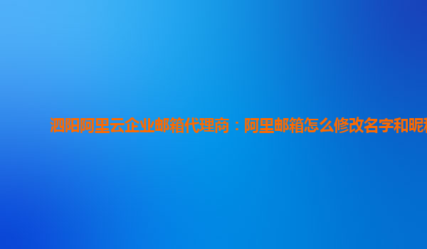 泗陽阿里云企業郵箱代理商：阿里郵箱怎么修改名字和昵稱
