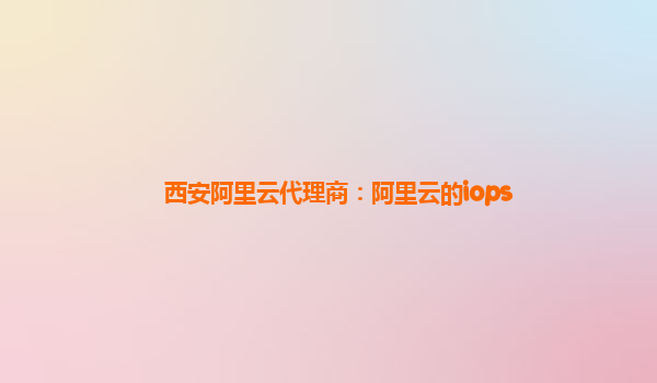 西安阿里云代理商：阿里云的iops