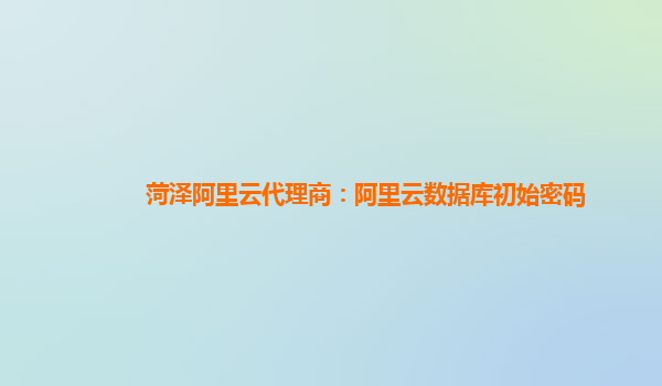 菏澤阿里云代理商：阿里云數(shù)據(jù)庫(kù)初始密碼