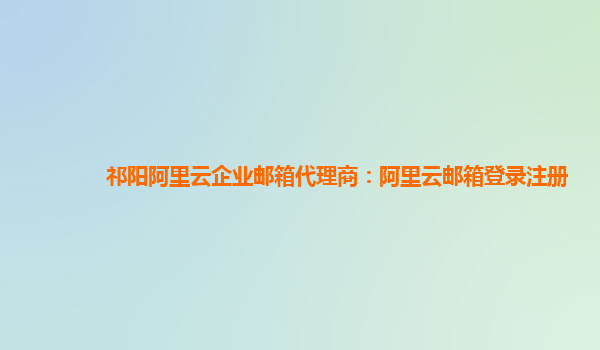 祁陽阿里云企業郵箱代理商：阿里云郵箱登錄注冊