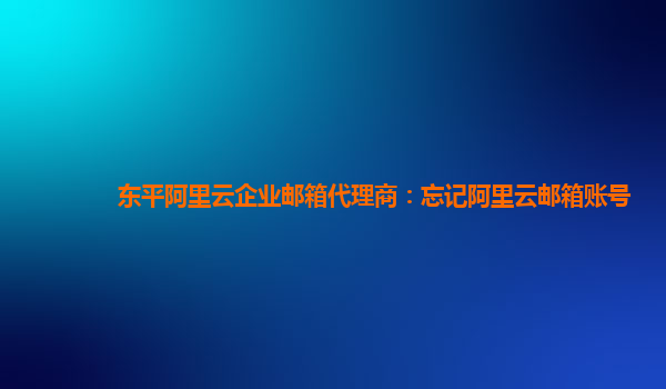 東平阿里云企業(yè)郵箱代理商：忘記阿里云郵箱賬號