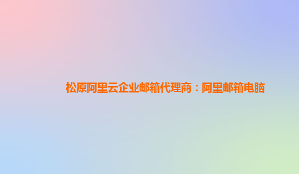 松原阿里云企業郵箱代理商：阿里郵箱電腦