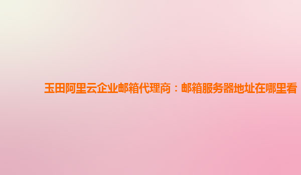 玉田阿里云企業郵箱代理商：郵箱服務器地址在哪里看