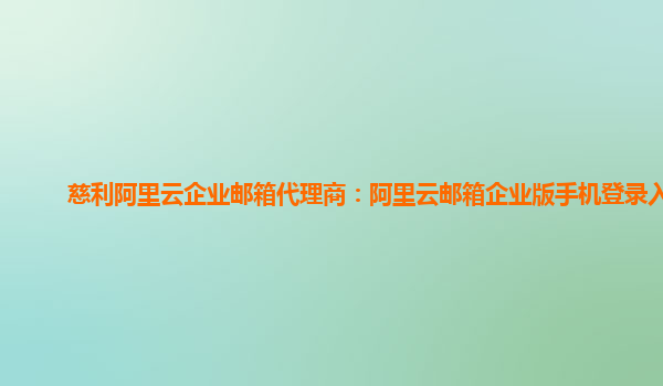 慈利阿里云企業郵箱代理商：阿里云郵箱企業版手機登錄入口