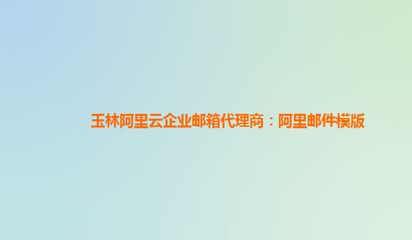 玉林阿里云企業郵箱代理商：阿里郵件模版