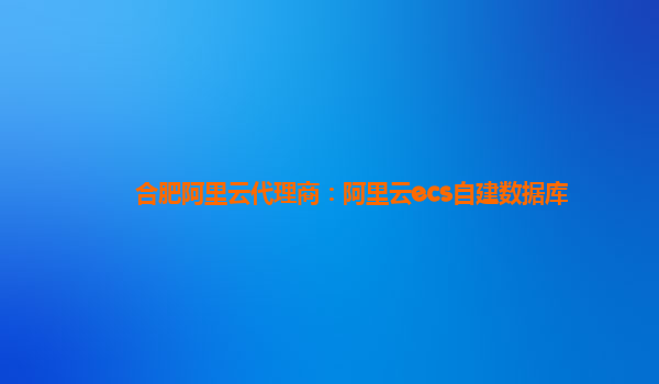 合肥阿里云代理商：阿里云ecs自建數據庫