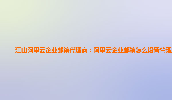 江山阿里云企業郵箱代理商:阿里云企業郵箱怎么設置管理郵箱