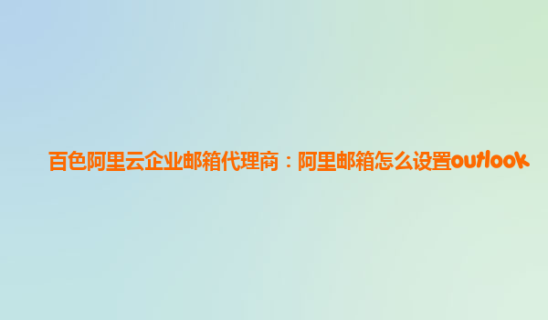 百色阿里云企業郵箱代理商:阿里郵箱怎么設置outlook