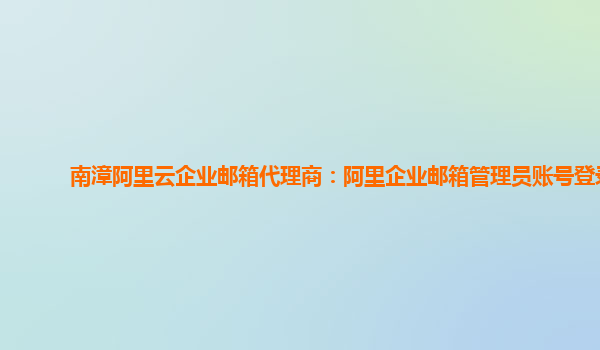 南漳阿里云企業郵箱代理商：阿里企業郵箱管理員賬號登錄