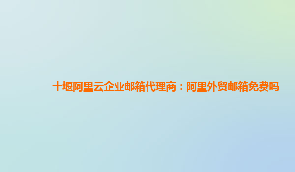 十堰阿里云企業郵箱代理商：阿里外貿郵箱免費嗎