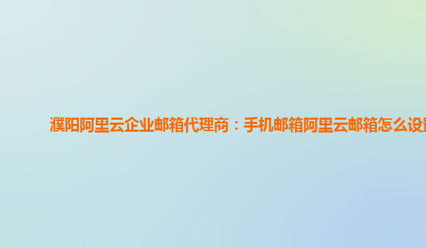 濮陽阿里云企業郵箱代理商：手機郵箱阿里云郵箱怎么設置