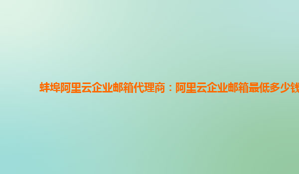 蚌埠阿里云企業(yè)郵箱代理商：阿里云企業(yè)郵箱最低多少錢