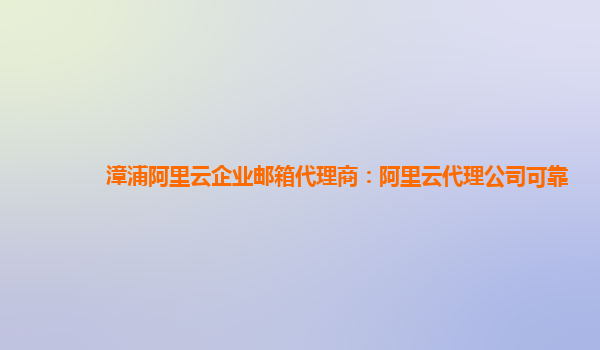 漳浦阿里云企業郵箱代理商：阿里云代理公司可靠