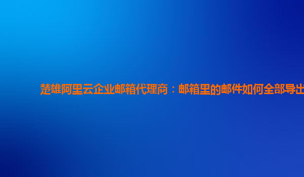 楚雄阿里云企業(yè)郵箱代理商：郵箱里的郵件如何全部導(dǎo)出