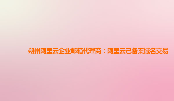 朔州阿里云企業(yè)郵箱代理商：阿里云已備案域名交易
